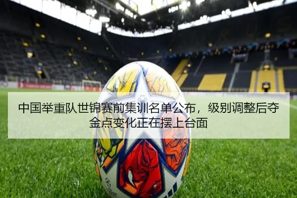 中国举重队世锦赛前集训名单公布，级别调整后夺金点变化正在摆上台面